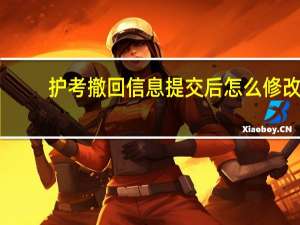 护考撤回信息提交后怎么修改