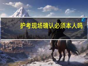 护考现场确认必须本人吗