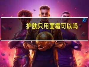 护肤只用面霜可以吗