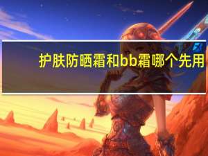 护肤防晒霜和bb霜哪个先用