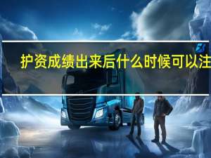 护资成绩出来后什么时候可以注册