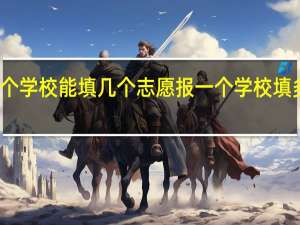 报一个学校能填几个志愿报一个学校填多少个志愿