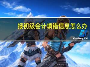 报初级会计填错信息怎么办