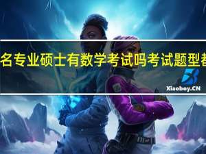 报名专业硕士有数学考试吗考试题型都一样吗