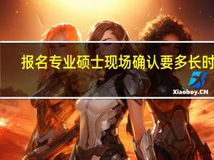 报名专业硕士现场确认要多长时间