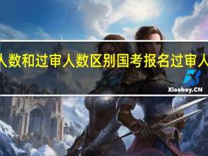 报名人数和过审人数区别 国考报名过审人数超110万