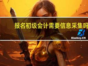 报名初级会计需要信息采集吗