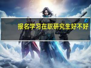 报名学习在职研究生好不好