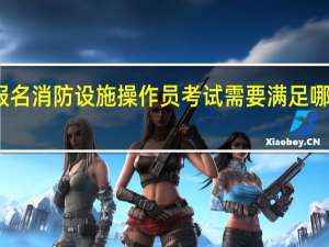 报名消防设施操作员考试需要满足哪些条件