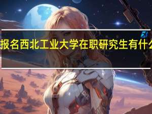 报名西北工业大学在职研究生有什么优势