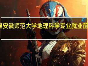 报安徽师范大学地理科学专业就业前景怎样