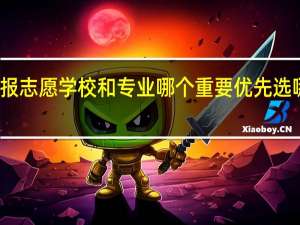 报志愿学校和专业哪个重要 优先选哪个好