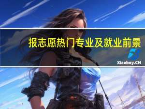 报志愿热门专业及就业前景