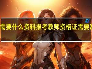 报教资需要什么资料 报考教师资格证需要准备这些材料
