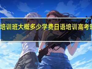 报日语培训班大概多少学费 日语培训高考班学费多少钱