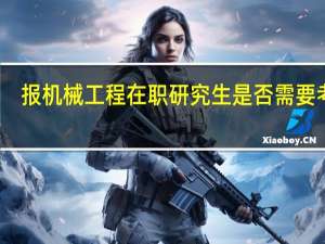 报机械工程在职研究生是否需要考试
