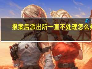 报案后派出所一直不处理怎么办