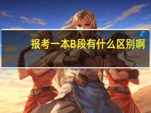 报考一本B段有什么区别啊