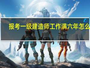 报考一级建造师工作满六年怎么算