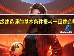 报考一级建造师的基本条件 报考一级建造师的具体条件