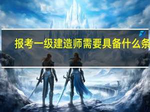 报考一级建造师需要具备什么条件