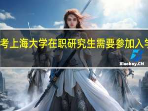 报考上海大学在职研究生需要参加入学审核吗