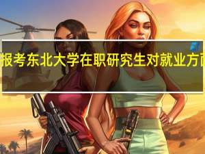 报考东北大学在职研究生对就业方面优势
