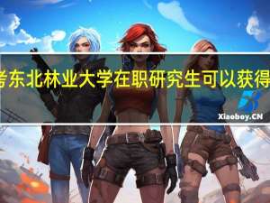 报考东北林业大学在职研究生可以获得哪些好处