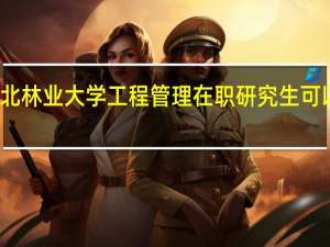 报考东北林业大学工程管理在职研究生可以获得双证吗