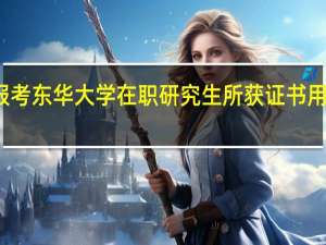 报考东华大学在职研究生所获证书用处大吗