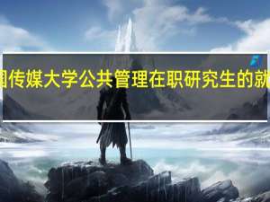 报考中国传媒大学公共管理在职研究生的就业前景怎么样