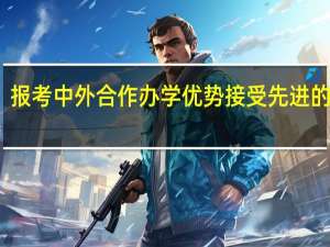报考中外合作办学优势接受先进的教育