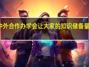 报考中外合作办学会让大家的知识储备量逐渐的丰富