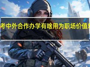 报考中外合作办学有啥用为职场价值增添筹码