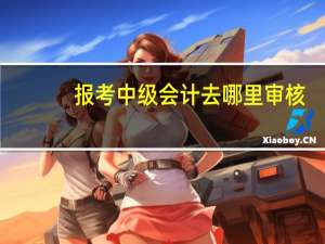 报考中级会计去哪里审核