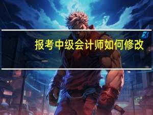 报考中级会计师如何修改