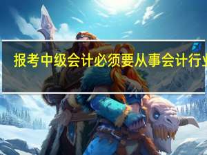 报考中级会计必须要从事会计行业吗
