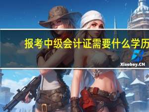 报考中级会计证需要什么学历