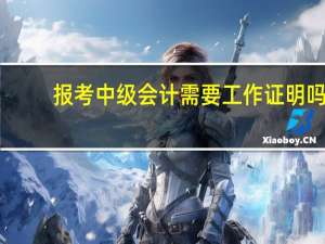 报考中级会计需要工作证明吗