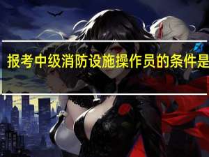 报考中级消防设施操作员的条件是什么