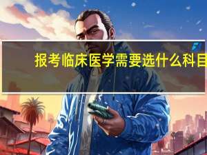 报考临床医学需要选什么科目