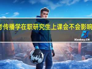 报考传播学在职研究生上课会不会影响日常工作