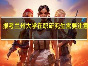 报考兰州大学在职研究生需要注意什么