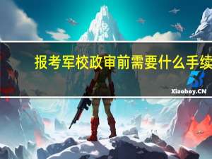 报考军校政审前需要什么手续