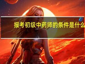 报考初级中药师的条件是什么