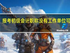 报考初级会计职称没有工作单位可以吗