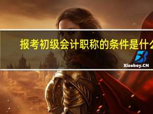 報考初級會計職稱的條件是什么