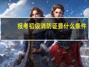 报考初级消防证要什么条件