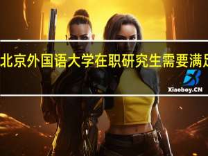 报考北京外国语大学在职研究生需要满足哪些条件