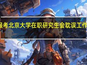 报考北京大学在职研究生会耽误工作时间吗